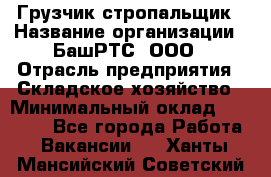 Грузчик-стропальщик › Название организации ­ БашРТС, ООО › Отрасль предприятия ­ Складское хозяйство › Минимальный оклад ­ 17 000 - Все города Работа » Вакансии   . Ханты-Мансийский,Советский г.